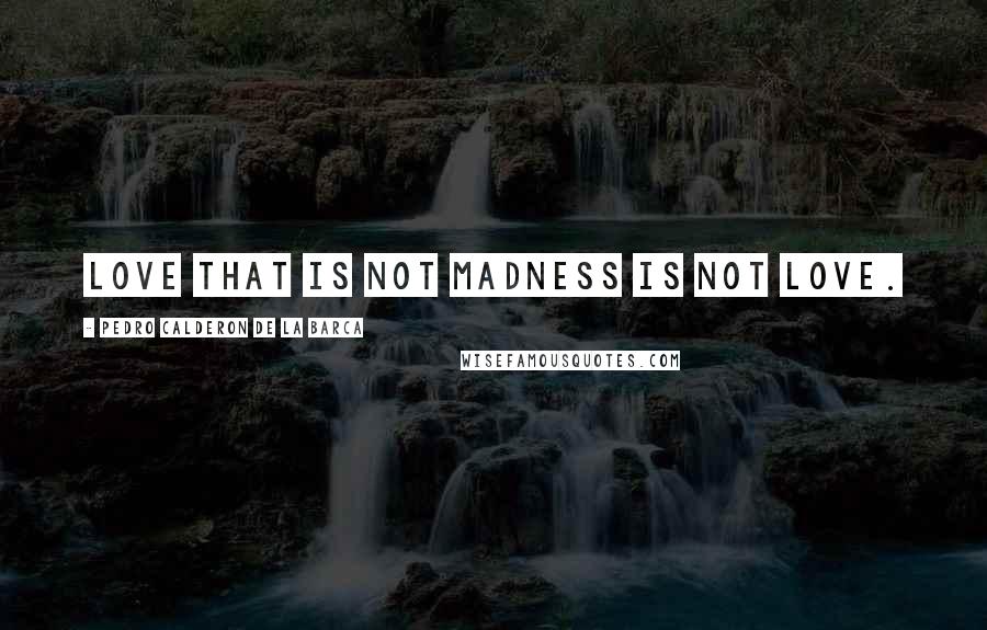 Pedro Calderon De La Barca Quotes: Love that is not madness is not love.