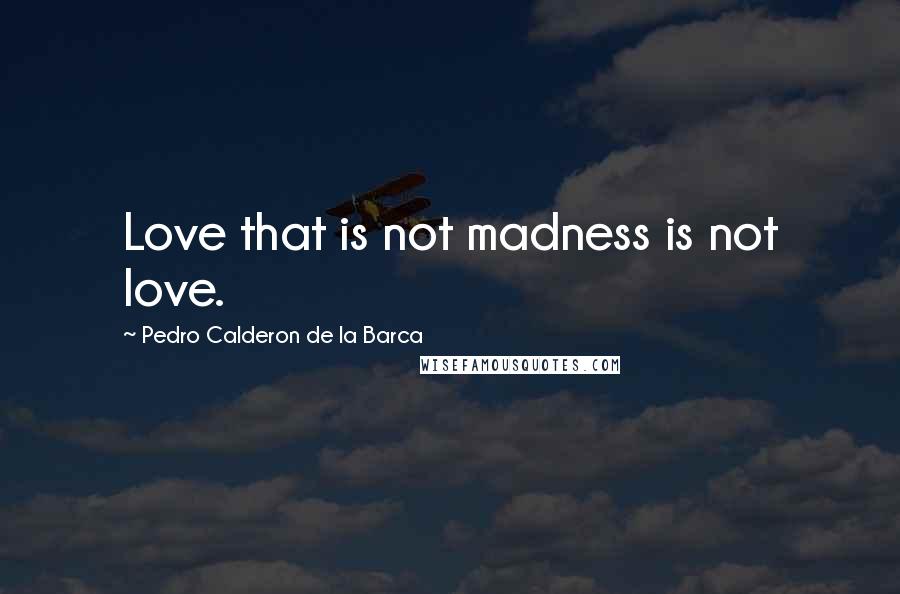 Pedro Calderon De La Barca Quotes: Love that is not madness is not love.