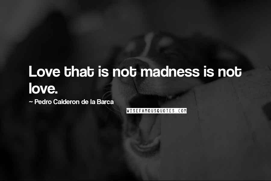 Pedro Calderon De La Barca Quotes: Love that is not madness is not love.