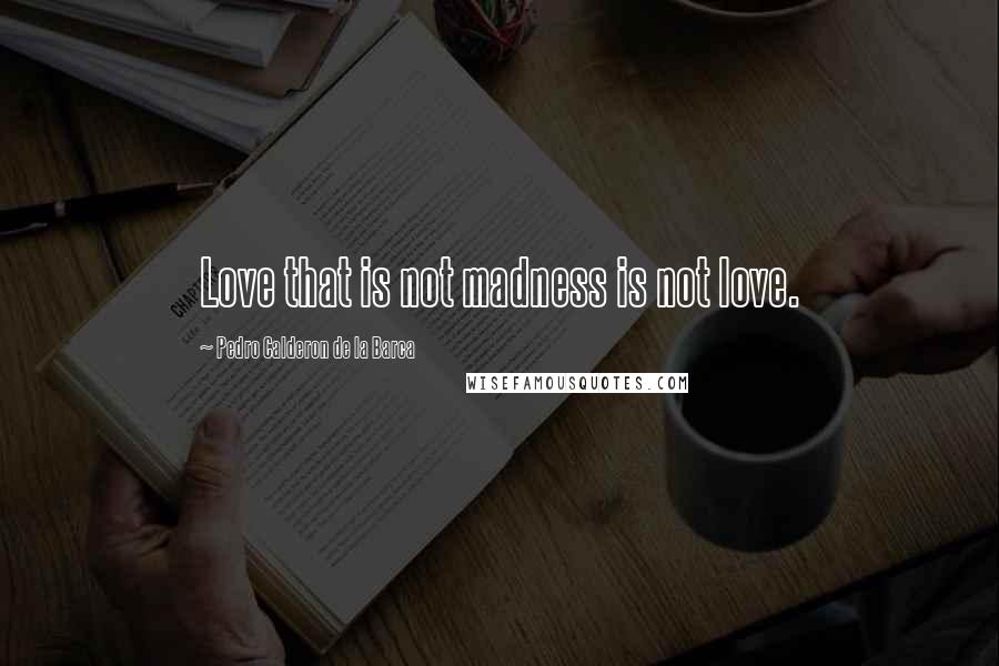 Pedro Calderon De La Barca Quotes: Love that is not madness is not love.