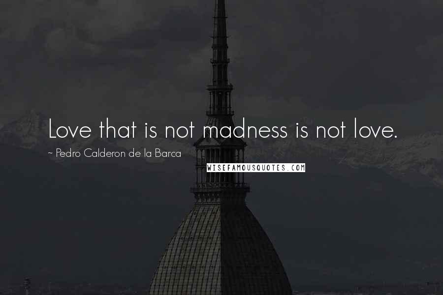 Pedro Calderon De La Barca Quotes: Love that is not madness is not love.
