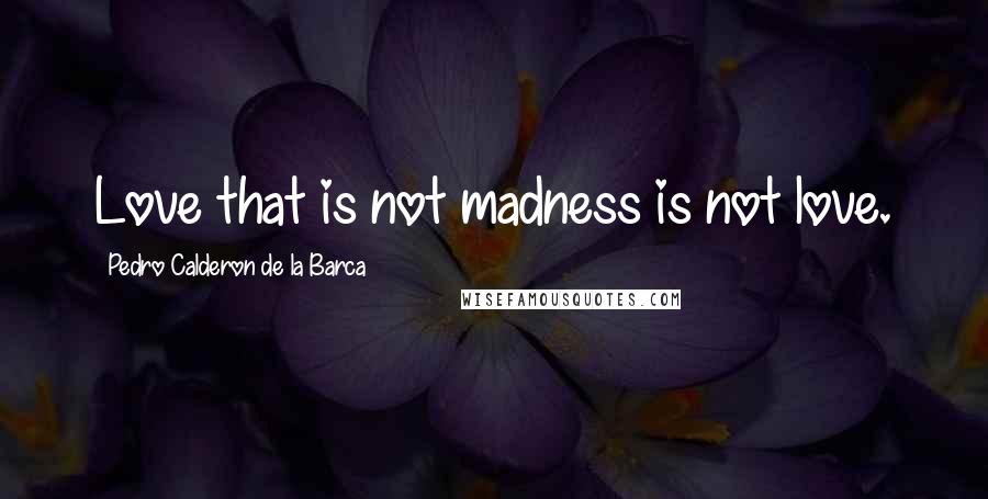 Pedro Calderon De La Barca Quotes: Love that is not madness is not love.