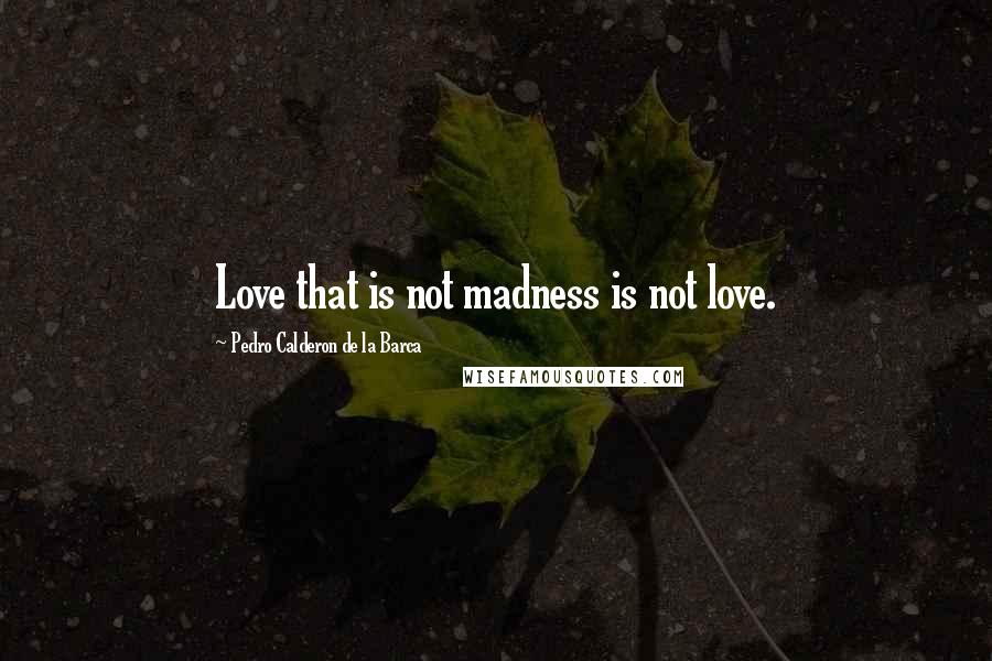 Pedro Calderon De La Barca Quotes: Love that is not madness is not love.