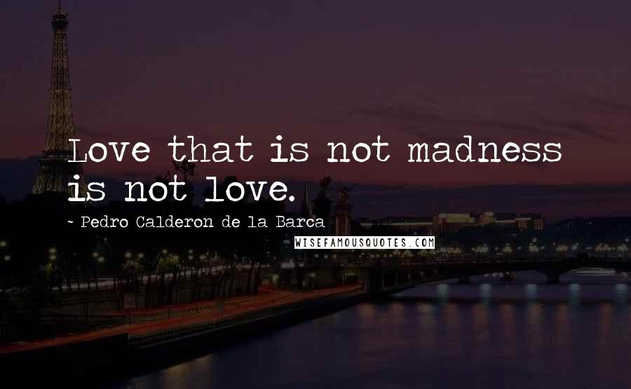 Pedro Calderon De La Barca Quotes: Love that is not madness is not love.