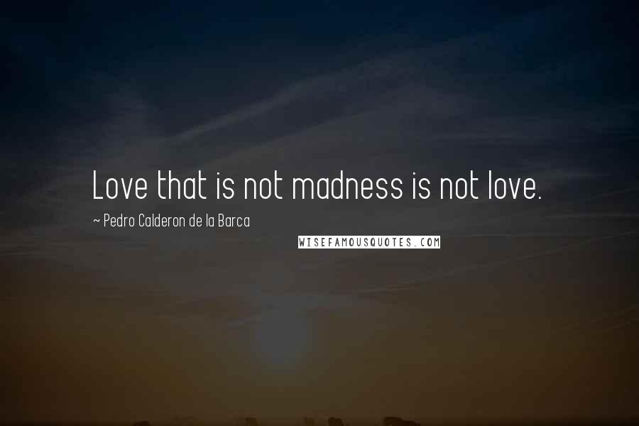 Pedro Calderon De La Barca Quotes: Love that is not madness is not love.