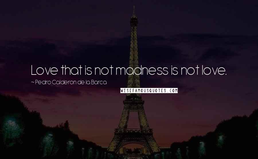 Pedro Calderon De La Barca Quotes: Love that is not madness is not love.