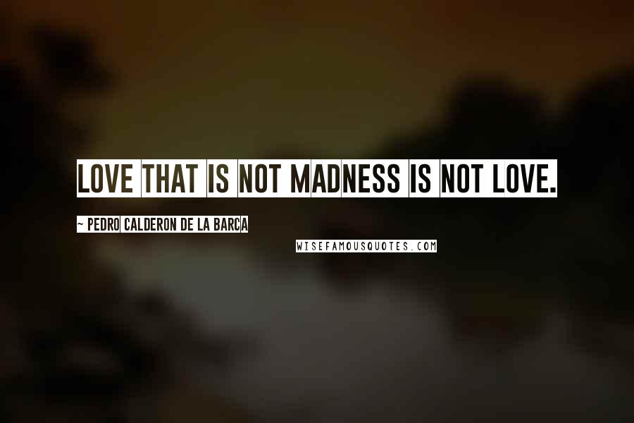 Pedro Calderon De La Barca Quotes: Love that is not madness is not love.