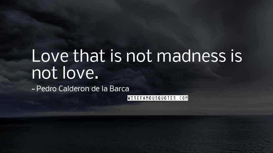 Pedro Calderon De La Barca Quotes: Love that is not madness is not love.