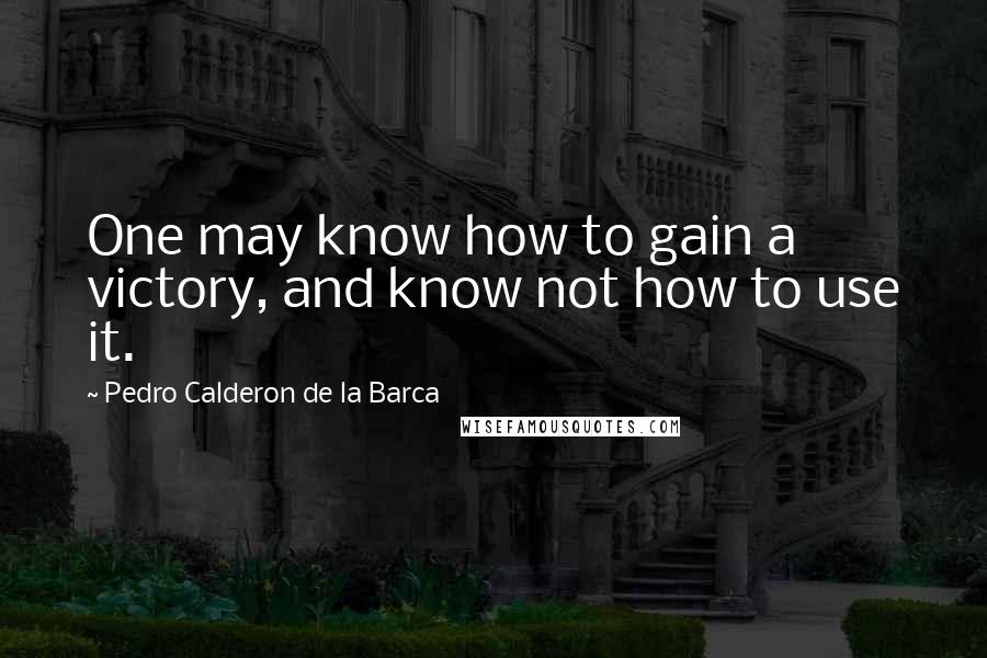 Pedro Calderon De La Barca Quotes: One may know how to gain a victory, and know not how to use it.