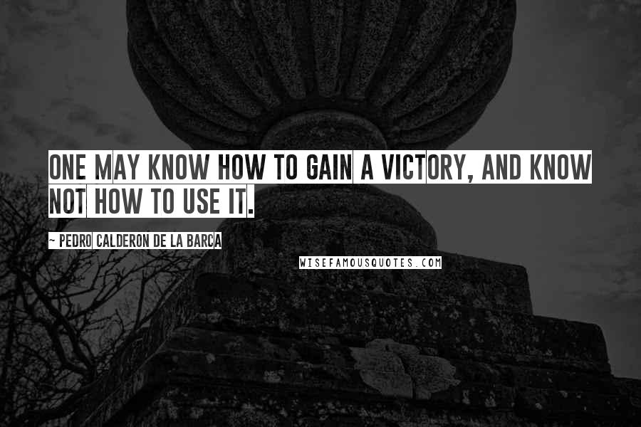 Pedro Calderon De La Barca Quotes: One may know how to gain a victory, and know not how to use it.