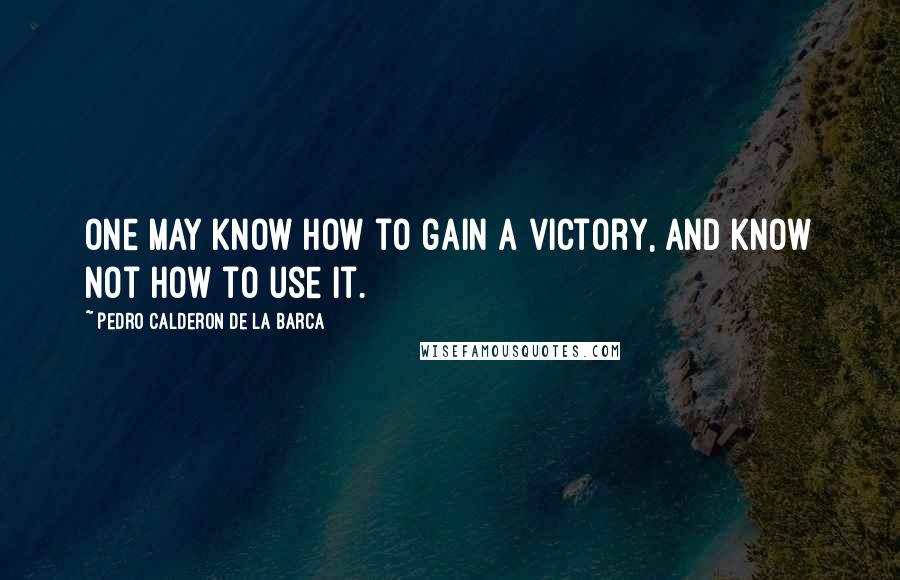 Pedro Calderon De La Barca Quotes: One may know how to gain a victory, and know not how to use it.