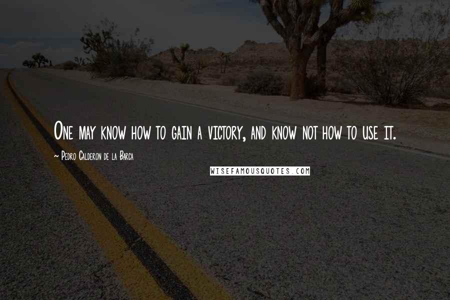 Pedro Calderon De La Barca Quotes: One may know how to gain a victory, and know not how to use it.