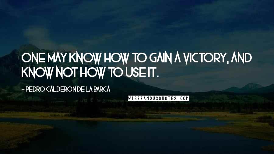 Pedro Calderon De La Barca Quotes: One may know how to gain a victory, and know not how to use it.