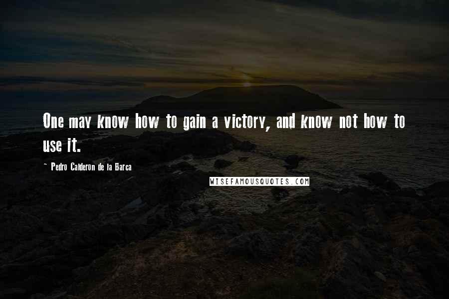 Pedro Calderon De La Barca Quotes: One may know how to gain a victory, and know not how to use it.