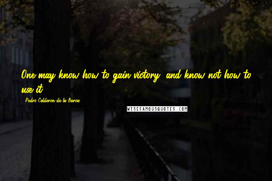 Pedro Calderon De La Barca Quotes: One may know how to gain victory, and know not how to use it