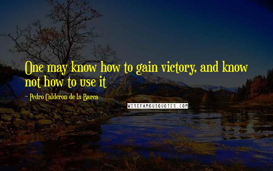 Pedro Calderon De La Barca Quotes: One may know how to gain victory, and know not how to use it