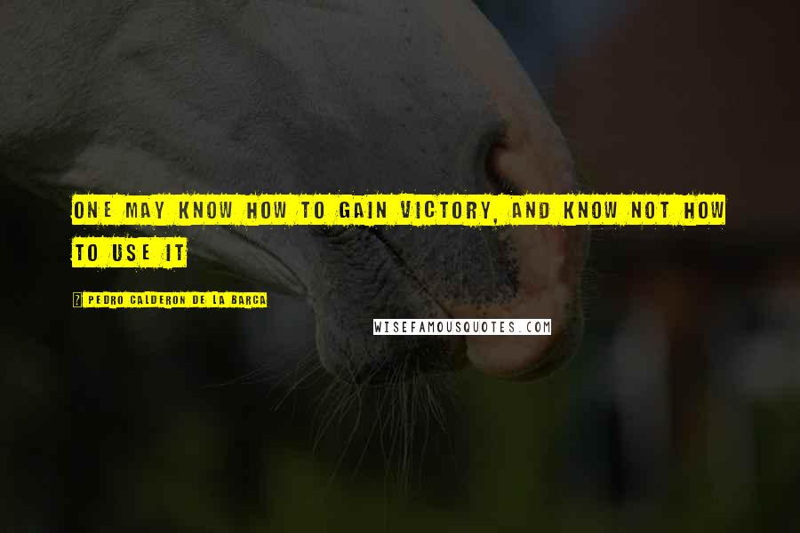 Pedro Calderon De La Barca Quotes: One may know how to gain victory, and know not how to use it