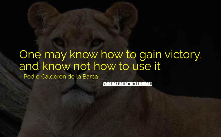 Pedro Calderon De La Barca Quotes: One may know how to gain victory, and know not how to use it