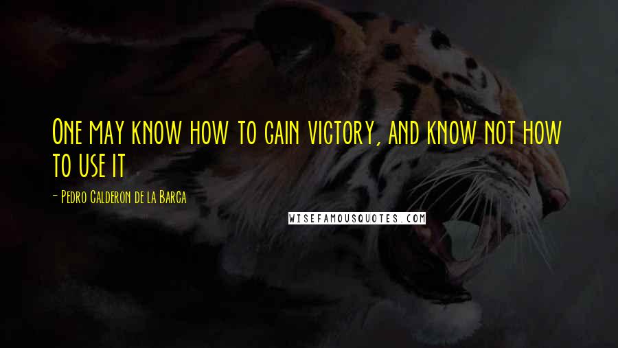 Pedro Calderon De La Barca Quotes: One may know how to gain victory, and know not how to use it