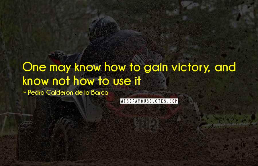 Pedro Calderon De La Barca Quotes: One may know how to gain victory, and know not how to use it