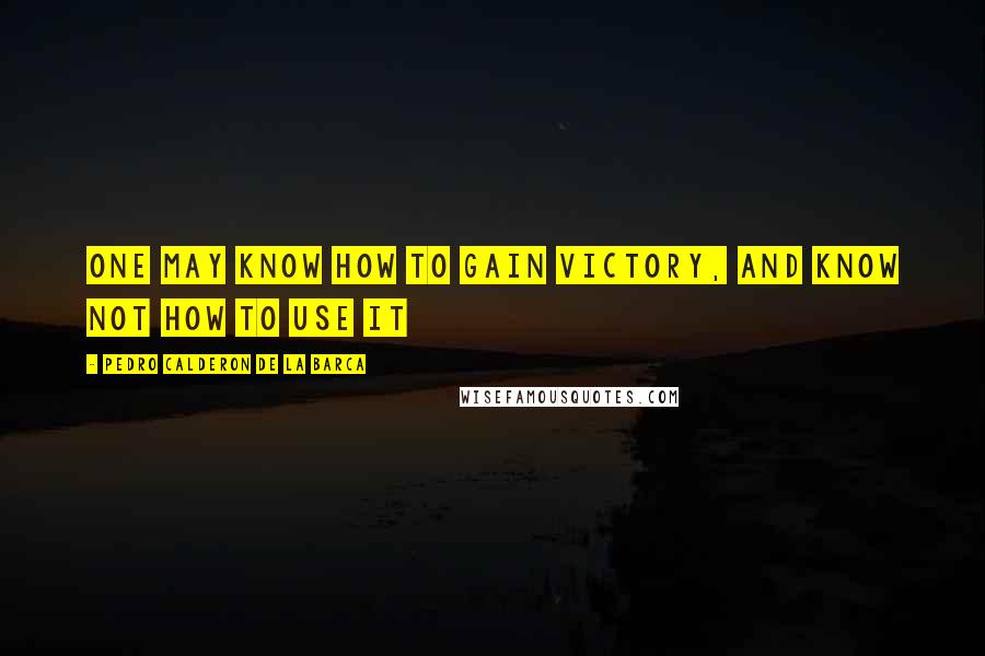 Pedro Calderon De La Barca Quotes: One may know how to gain victory, and know not how to use it