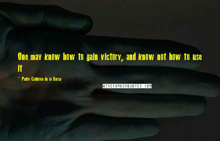 Pedro Calderon De La Barca Quotes: One may know how to gain victory, and know not how to use it