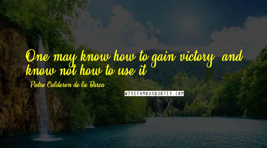 Pedro Calderon De La Barca Quotes: One may know how to gain victory, and know not how to use it