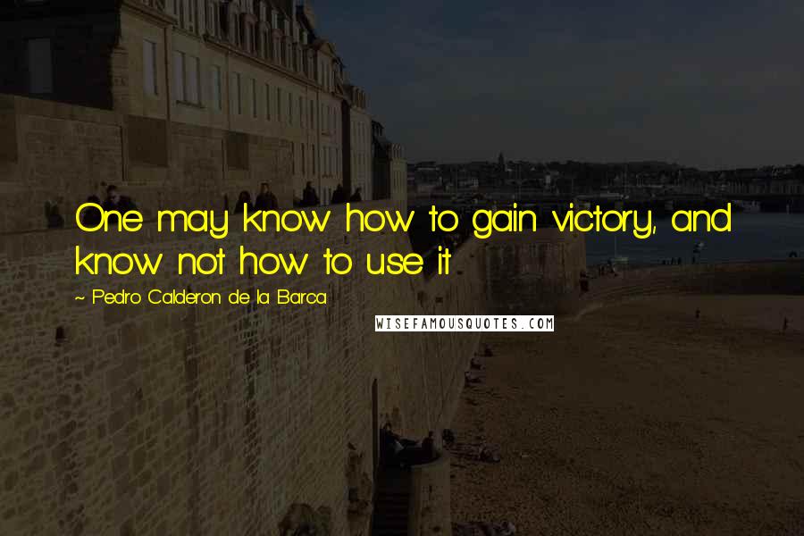 Pedro Calderon De La Barca Quotes: One may know how to gain victory, and know not how to use it