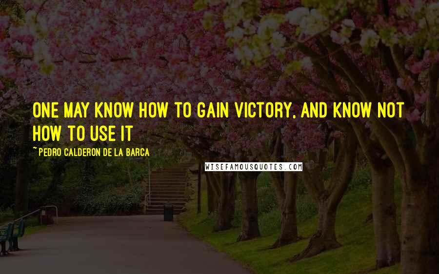 Pedro Calderon De La Barca Quotes: One may know how to gain victory, and know not how to use it