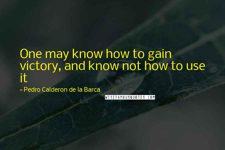 Pedro Calderon De La Barca Quotes: One may know how to gain victory, and know not how to use it