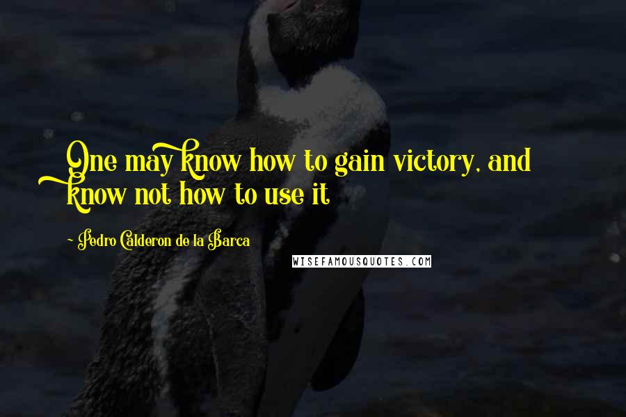 Pedro Calderon De La Barca Quotes: One may know how to gain victory, and know not how to use it