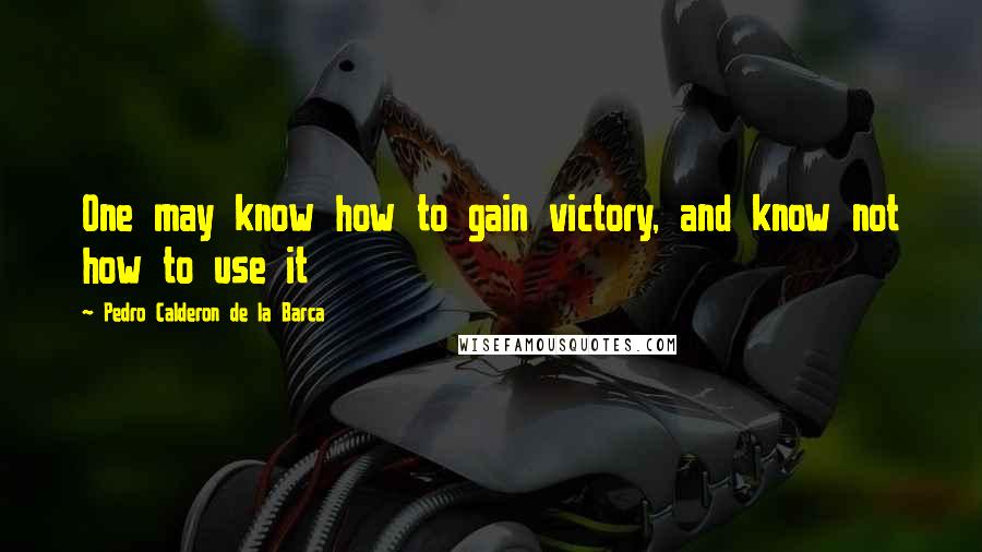 Pedro Calderon De La Barca Quotes: One may know how to gain victory, and know not how to use it