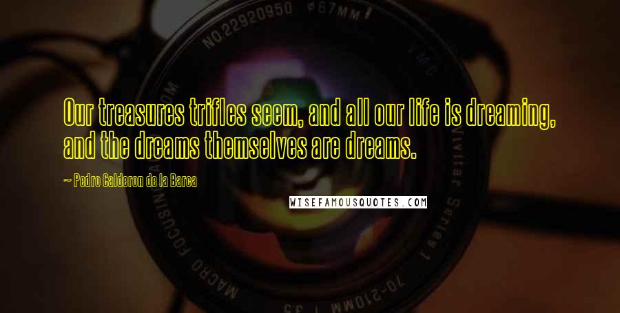 Pedro Calderon De La Barca Quotes: Our treasures trifles seem, and all our life is dreaming, and the dreams themselves are dreams.