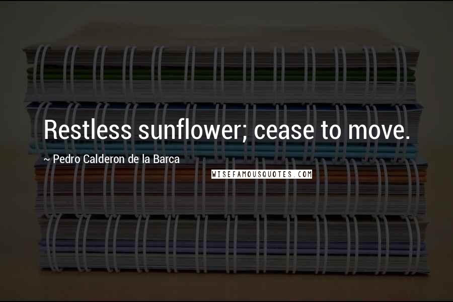Pedro Calderon De La Barca Quotes: Restless sunflower; cease to move.