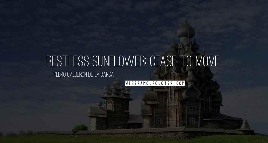 Pedro Calderon De La Barca Quotes: Restless sunflower; cease to move.