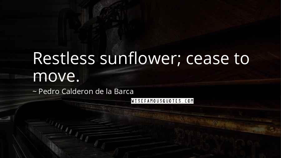 Pedro Calderon De La Barca Quotes: Restless sunflower; cease to move.