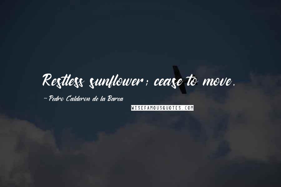 Pedro Calderon De La Barca Quotes: Restless sunflower; cease to move.