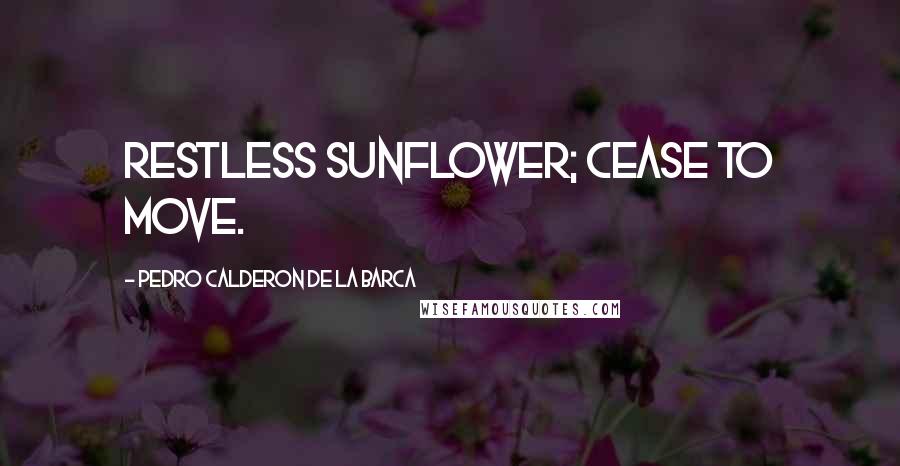 Pedro Calderon De La Barca Quotes: Restless sunflower; cease to move.