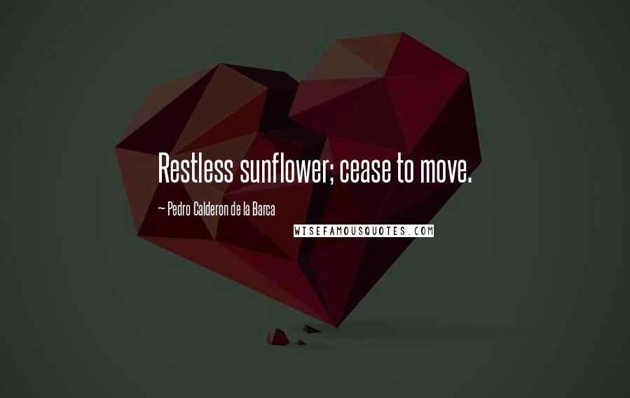Pedro Calderon De La Barca Quotes: Restless sunflower; cease to move.