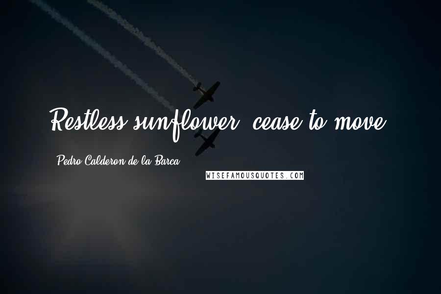 Pedro Calderon De La Barca Quotes: Restless sunflower; cease to move.