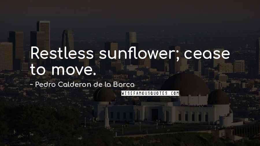 Pedro Calderon De La Barca Quotes: Restless sunflower; cease to move.