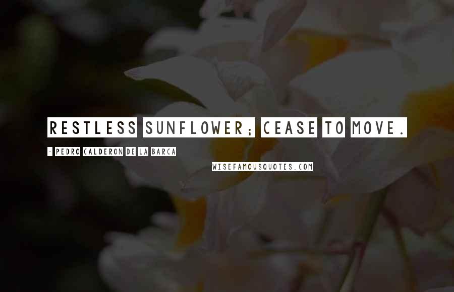 Pedro Calderon De La Barca Quotes: Restless sunflower; cease to move.