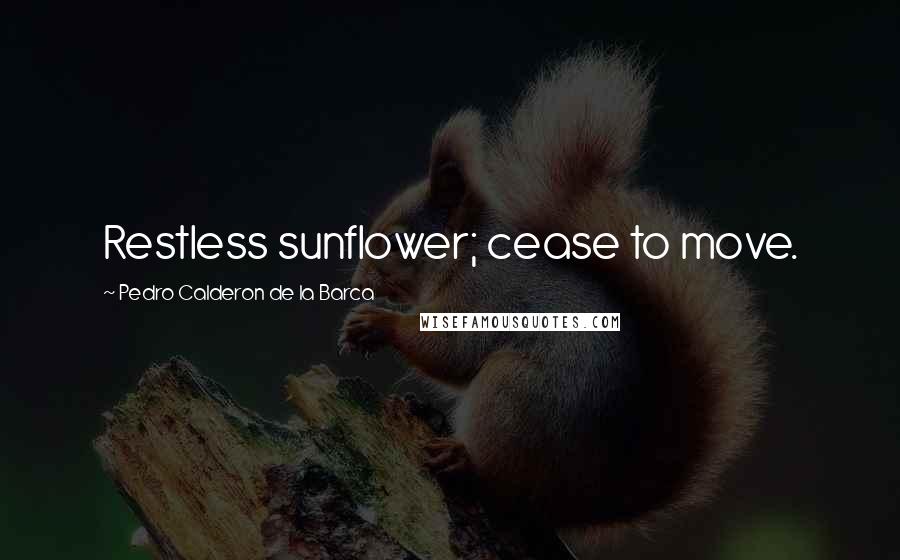 Pedro Calderon De La Barca Quotes: Restless sunflower; cease to move.