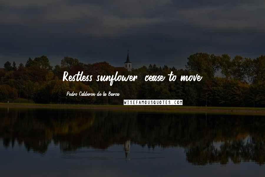 Pedro Calderon De La Barca Quotes: Restless sunflower; cease to move.