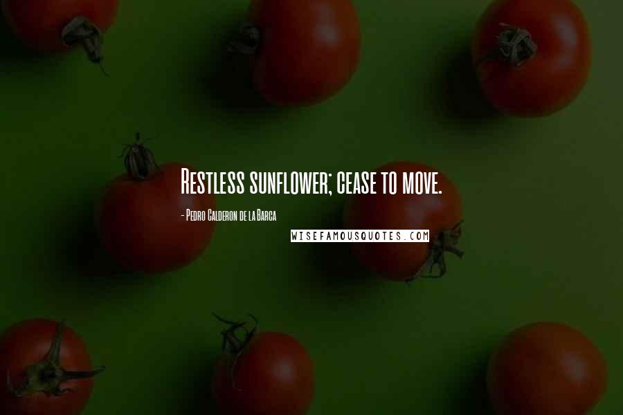 Pedro Calderon De La Barca Quotes: Restless sunflower; cease to move.