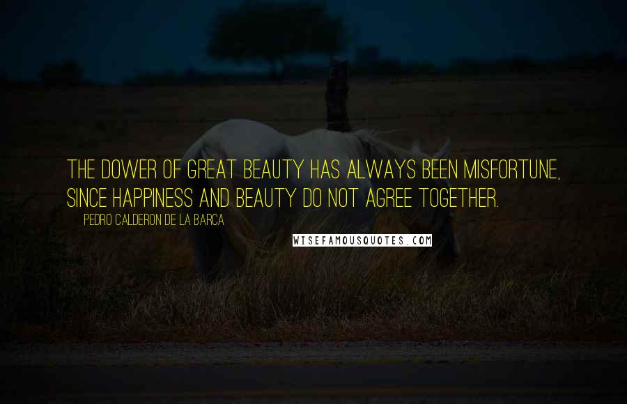 Pedro Calderon De La Barca Quotes: The dower of great beauty has always been misfortune, since happiness and beauty do not agree together.