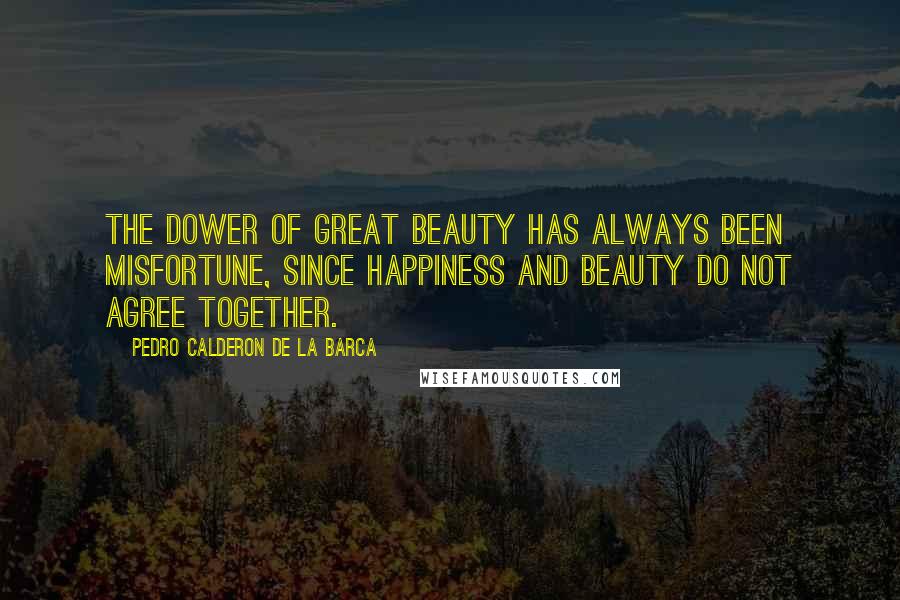 Pedro Calderon De La Barca Quotes: The dower of great beauty has always been misfortune, since happiness and beauty do not agree together.