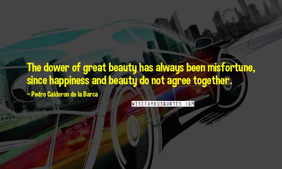 Pedro Calderon De La Barca Quotes: The dower of great beauty has always been misfortune, since happiness and beauty do not agree together.