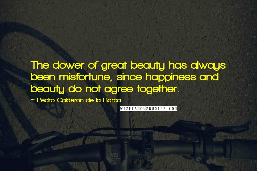 Pedro Calderon De La Barca Quotes: The dower of great beauty has always been misfortune, since happiness and beauty do not agree together.