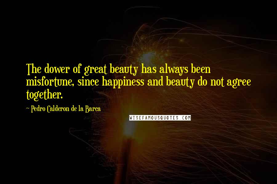 Pedro Calderon De La Barca Quotes: The dower of great beauty has always been misfortune, since happiness and beauty do not agree together.